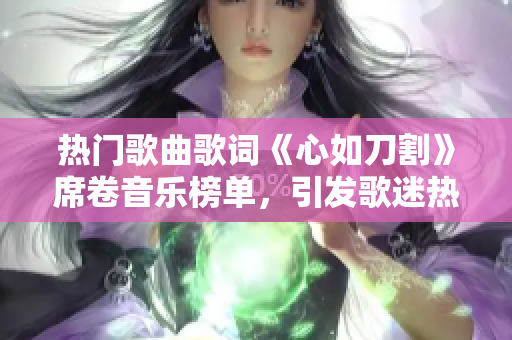 熱門(mén)歌曲歌詞《心如刀割》席卷音樂(lè)榜單，引發(fā)歌迷熱議