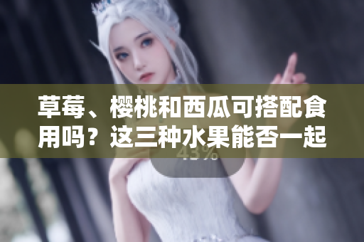草莓、櫻桃和西瓜可搭配食用嗎？這三種水果能否一起食用會(huì)產(chǎn)生什么效果？