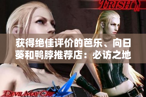 獲得絕佳評(píng)價(jià)的芭樂(lè)、向日葵和鴨脖推薦店：必訪之地