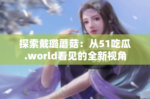 探索戴璐蘑菇：從51吃瓜.world看見(jiàn)的全新視角