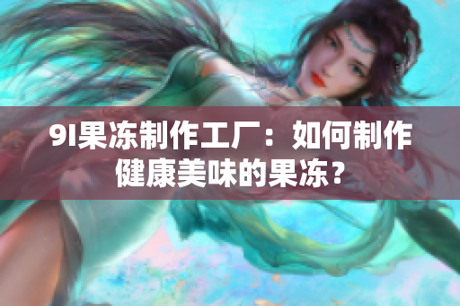 9I果凍制作工廠：如何制作健康美味的果凍？