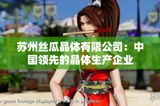 蘇州絲瓜晶體有限公司：中國(guó)領(lǐng)先的晶體生產(chǎn)企業(yè)