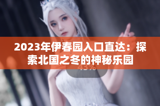 2023年伊春園入口直達(dá)：探索北國之冬的神秘樂園
