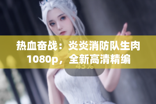 熱血奮戰(zhàn)：炎炎消防隊生肉1080p，全新高清精編