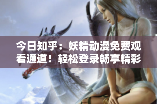 今日知乎：妖精動漫免費觀看通道！輕松登錄暢享精彩動漫世界
