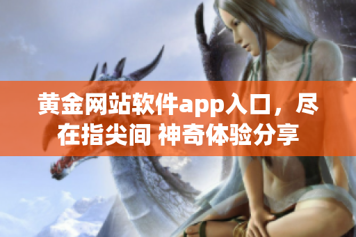 黃金網(wǎng)站軟件app入口，盡在指尖間 神奇體驗分享