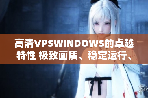 高清VPSWINDOWS的卓越特性 極致畫質(zhì)、穩(wěn)定運(yùn)行、高效性能