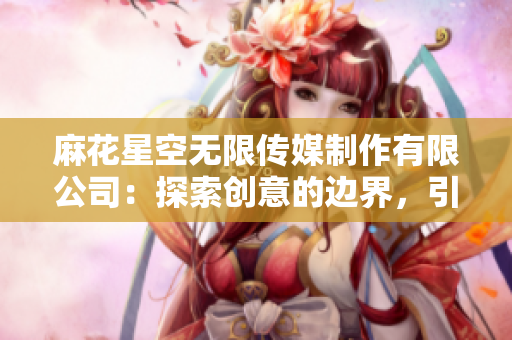 麻花星空無限傳媒制作有限公司：探索創(chuàng)意的邊界，引領(lǐng)娛樂未來