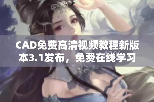 CAD免費高清視頻教程新版本3.1發(fā)布，免費在線學習享受優(yōu)質(zhì)視頻教學資源