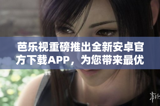 芭樂(lè)視重磅推出全新安卓官方下載APP，為您帶來(lái)最優(yōu)質(zhì)的觀(guān)影體驗(yàn)