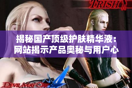 揭秘國(guó)產(chǎn)頂級(jí)護(hù)膚精華液：網(wǎng)站揭示產(chǎn)品奧秘與用戶(hù)心聲