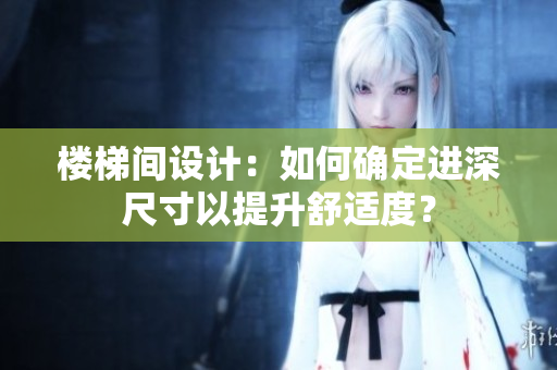 樓梯間設(shè)計(jì)：如何確定進(jìn)深尺寸以提升舒適度？
