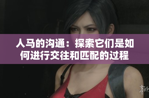 人馬的溝通：探索它們是如何進行交往和匹配的過程