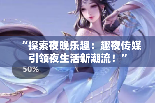 “探索夜晚樂趣：趣夜傳媒引領夜生活新潮流！”