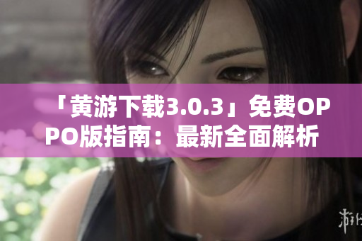「黃游下載3.0.3」免費(fèi)OPPO版指南：最新全面解析及下載攻略