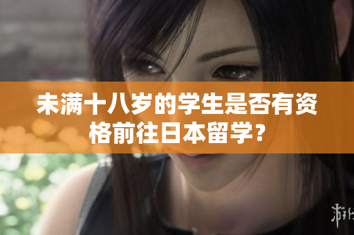 未滿十八歲的學(xué)生是否有資格前往日本留學(xué)？