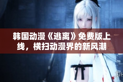 韓國動漫《逃離》免費版上線，橫掃動漫界的新風潮