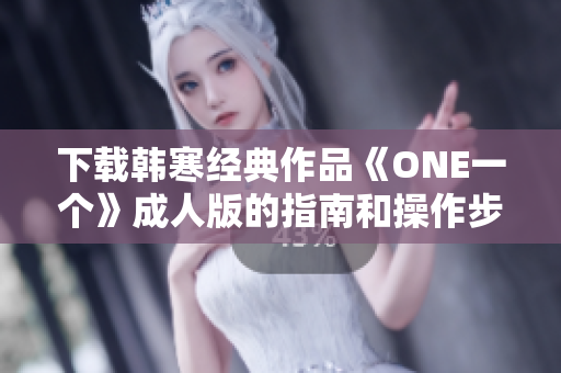下載韓寒經(jīng)典作品《ONE一個》成人版的指南和操作步驟詳解