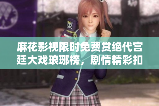 麻花影視限時(shí)免費(fèi)賞絕代宮廷大戲瑯琊榜，劇情精彩扣人心弦，精良制作驚艷全網(wǎng)