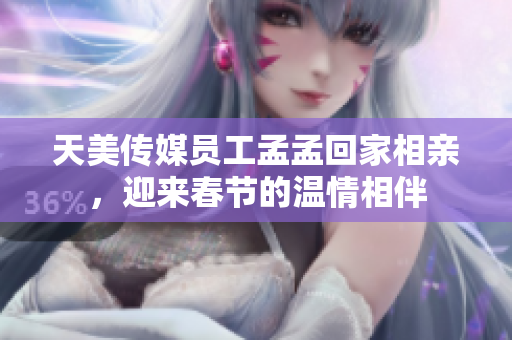 天美傳媒員工孟孟回家相親，迎來(lái)春節(jié)的溫情相伴