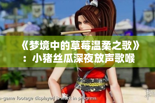 《夢(mèng)境中的草莓溫柔之歌》：小豬絲瓜深夜放聲歌喉