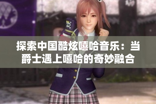 探索中國酷炫嘻哈音樂：當爵士遇上嘻哈的奇妙融合
