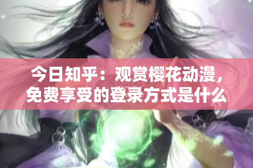 今日知乎：觀賞櫻花動(dòng)漫，免費(fèi)享受的登錄方式是什么？