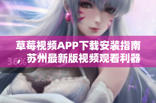草莓視頻APP下載安裝指南，蘇州最新版視頻觀看利器，無(wú)限暢享精彩內(nèi)容