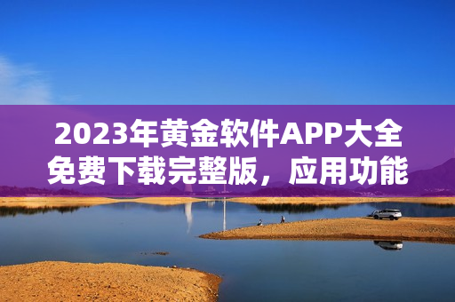 2023年黃金軟件APP大全免費(fèi)下載完整版，應(yīng)用功能一網(wǎng)打盡