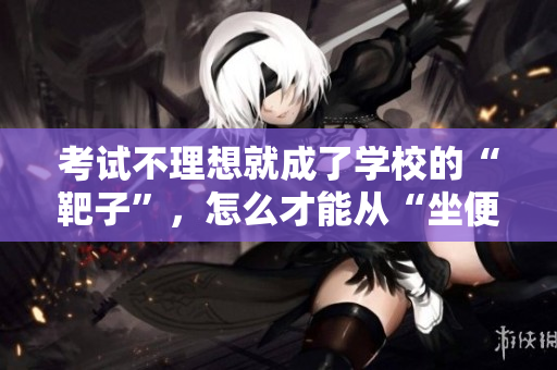 考試不理想就成了學(xué)校的“靶子”，怎么才能從“坐便器”中解脫？