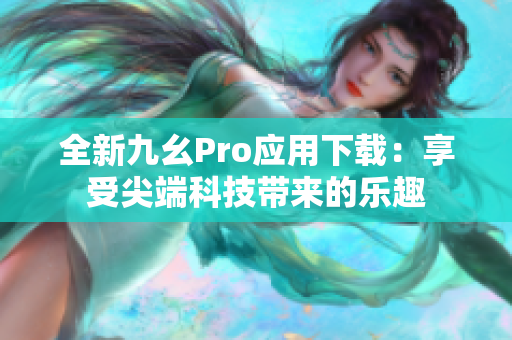 全新九幺Pro應(yīng)用下載：享受尖端科技帶來的樂趣