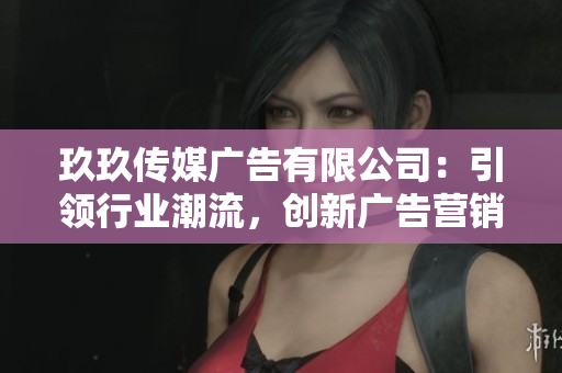 玖玖傳媒廣告有限公司：引領(lǐng)行業(yè)潮流，創(chuàng)新廣告營銷新模式