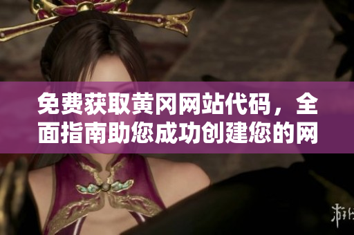 免費(fèi)獲取黃岡網(wǎng)站代碼，全面指南助您成功創(chuàng)建您的網(wǎng)站