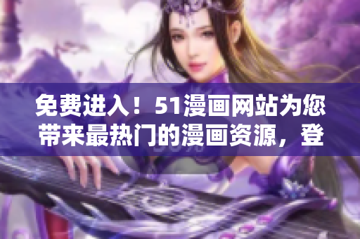 免費進入！51漫畫網(wǎng)站為您帶來最熱門的漫畫資源，登錄即可享受海量內(nèi)容。