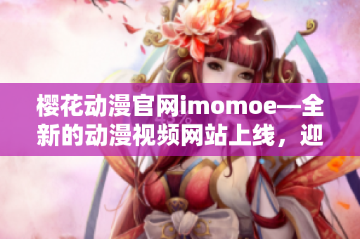 櫻花動漫官網(wǎng)imomoe—全新的動漫視頻網(wǎng)站上線，迎接全新的動漫體驗(yàn)!