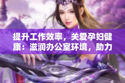 提升工作效率，關(guān)愛孕婦健康：滋潤辦公室環(huán)境，助力職場準媽媽輕松工作