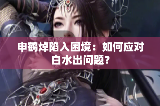 申鶴焯陷入困境：如何應(yīng)對(duì)白水出問(wèn)題？