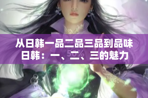 從日韓一品二品三品到品味日韓：一、二、三的魅力