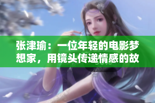 張津瑜：一位年輕的電影夢(mèng)想家，用鏡頭傳遞情感的故事