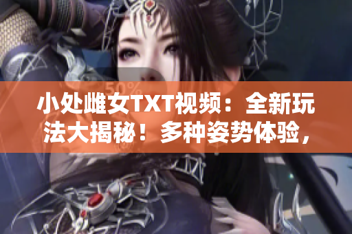 小處雌女TXT視頻：全新玩法大揭秘！多種姿勢體驗(yàn)，精彩紛呈不容錯(cuò)過！