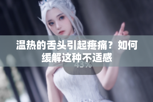 溫?zé)岬纳囝^引起疼痛？如何緩解這種不適感