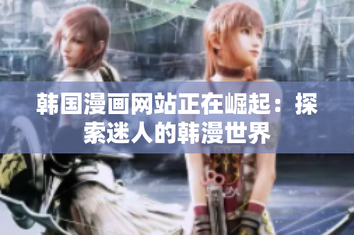 韓國(guó)漫畫網(wǎng)站正在崛起：探索迷人的韓漫世界