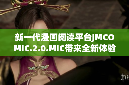 新一代漫畫閱讀平臺(tái)JMCOMIC.2.0.MIC帶來全新體驗(yàn)