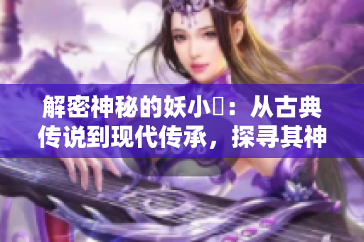 解密神秘的妖小槡：從古典傳說到現(xiàn)代傳承，探尋其神秘魅力