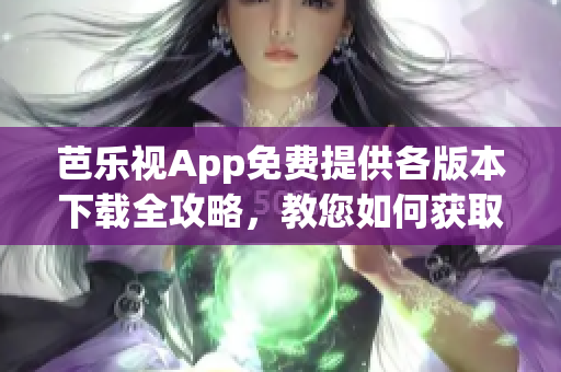 芭樂視App免費(fèi)提供各版本下載全攻略，教您如何獲取舊版本資源