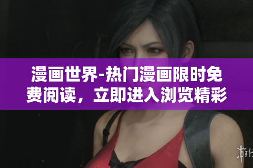 漫畫世界-熱門漫畫限時(shí)免費(fèi)閱讀，立即進(jìn)入瀏覽精彩彈窗展示頁(yè)面