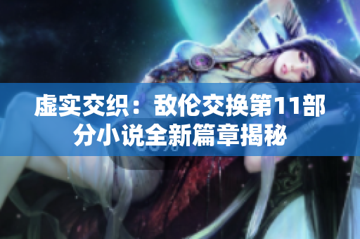 虛實(shí)交織：敵倫交換第11部分小說全新篇章揭秘