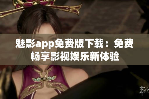 魅影app免費(fèi)版下載：免費(fèi)暢享影視娛樂新體驗(yàn)