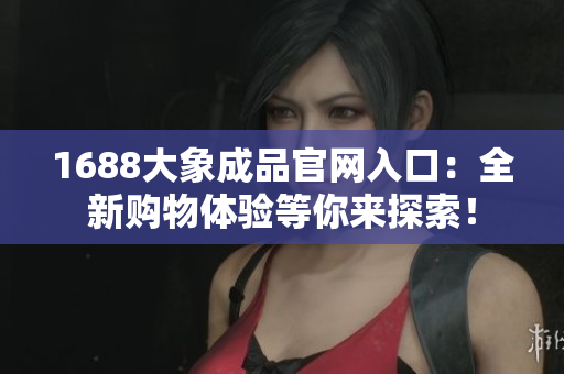 1688大象成品官網入口：全新購物體驗等你來探索！