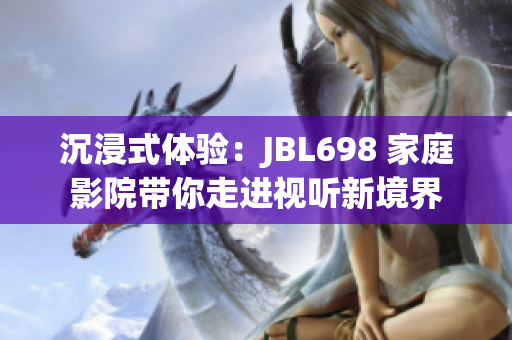 沉浸式體驗(yàn)：JBL698 家庭影院帶你走進(jìn)視聽新境界
